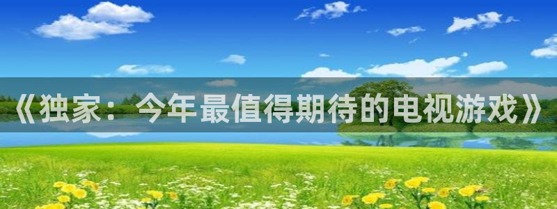 杜邦娱乐平台注册开户：《独家：今年最值得期待的电视游戏》