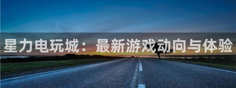 杜邦娱乐测速：星力电玩城：最新游戏动向与体验