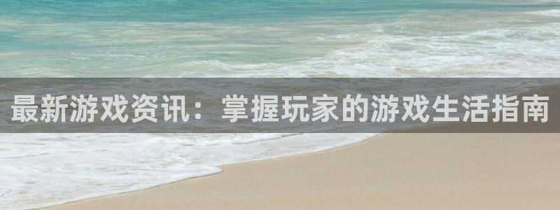 杜邦娱乐平台官网注册：最新游戏资讯：掌握玩家的游戏生活指南